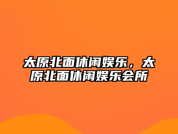 太原北面休閑娛樂(lè )，太原北面休閑娛樂(lè )會(huì )所