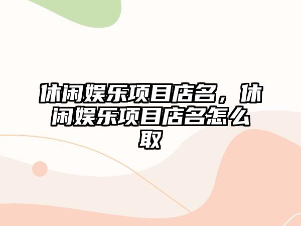 休閑娛樂(lè )項目店名，休閑娛樂(lè )項目店名怎么取