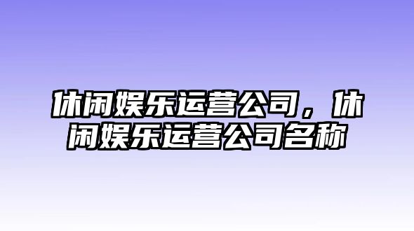 休閑娛樂(lè )運營(yíng)公司，休閑娛樂(lè )運營(yíng)公司名稱(chēng)