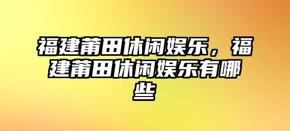 福建莆田休閑娛樂(lè )，福建莆田休閑娛樂(lè )有哪些