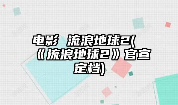 電影 流浪地球2(《流浪地球2》官宣定檔)