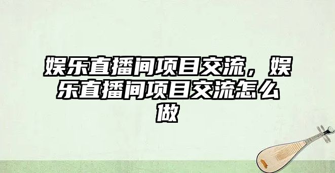 娛樂(lè )直播間項目交流，娛樂(lè )直播間項目交流怎么做