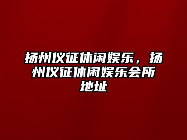 揚州儀征休閑娛樂(lè )，揚州儀征休閑娛樂(lè )會(huì )所地址