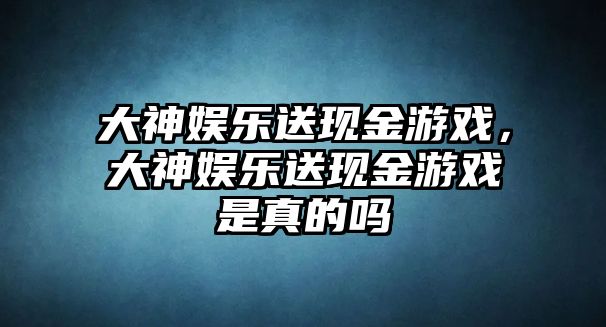 大神娛樂(lè )送現金游戲，大神娛樂(lè )送現金游戲是真的嗎