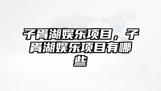 子胥湖娛樂(lè )項目，子胥湖娛樂(lè )項目有哪些