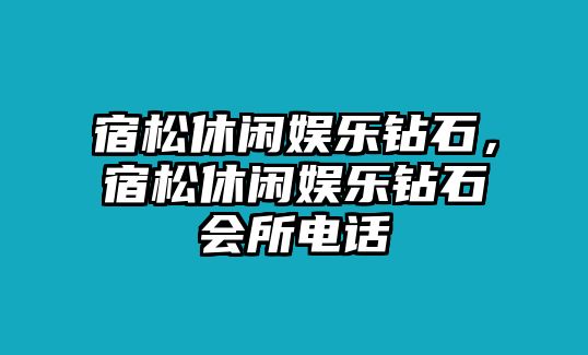 宿松休閑娛樂(lè )鉆石，宿松休閑娛樂(lè )鉆石會(huì )所電話(huà)