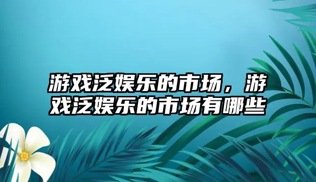 游戲泛娛樂(lè )的市場(chǎng)，游戲泛娛樂(lè )的市場(chǎng)有哪些