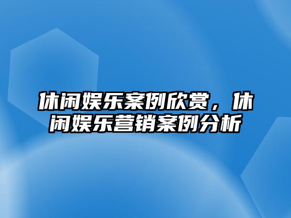 休閑娛樂(lè )案例欣賞，休閑娛樂(lè )營(yíng)銷(xiāo)案例分析