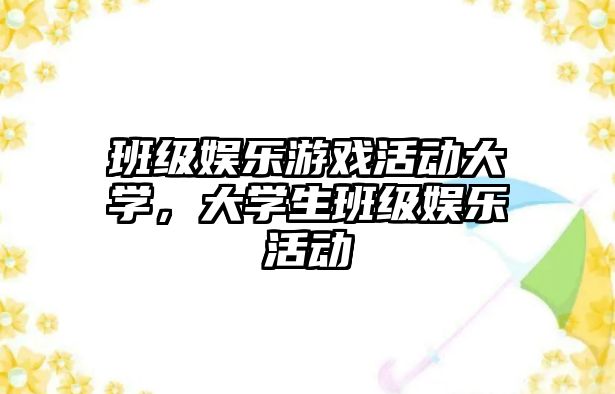 班級娛樂(lè )游戲活動(dòng)大學(xué)，大學(xué)生班級娛樂(lè )活動(dòng)