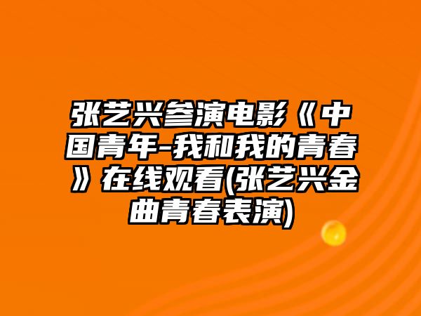 張藝興參演電影《中國青年-我和我的青春》在線(xiàn)觀(guān)看(張藝興金曲青春表演)