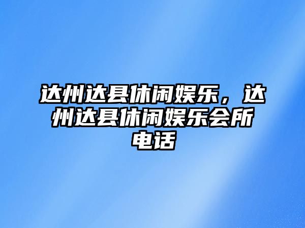 達州達縣休閑娛樂(lè )，達州達縣休閑娛樂(lè )會(huì )所電話(huà)