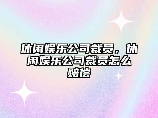 休閑娛樂(lè )公司裁員，休閑娛樂(lè )公司裁員怎么賠償