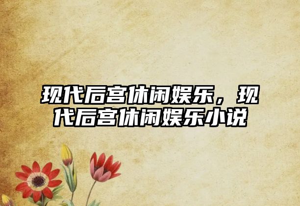 現代后宮休閑娛樂(lè )，現代后宮休閑娛樂(lè )小說(shuō)