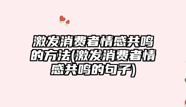 激發(fā)消費者情感共鳴的方法(激發(fā)消費者情感共鳴的句子)