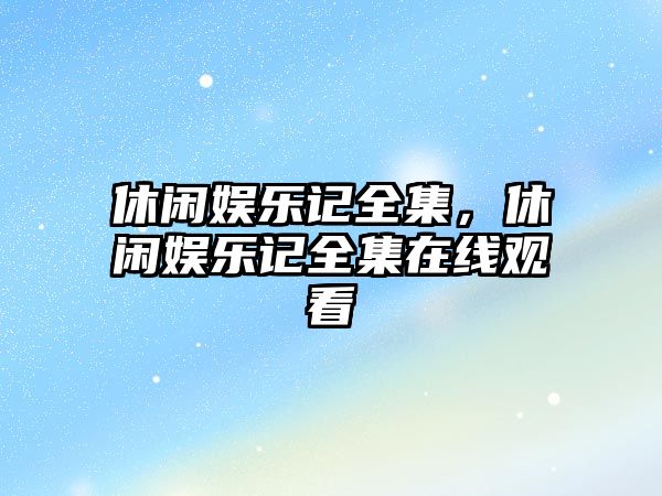 休閑娛樂(lè )記全集，休閑娛樂(lè )記全集在線(xiàn)觀(guān)看