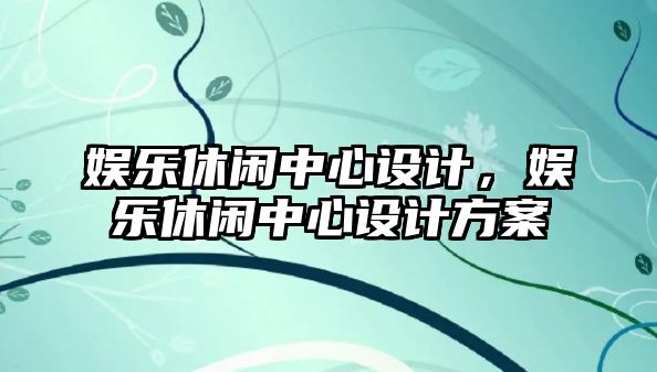 娛樂(lè )休閑中心設計，娛樂(lè )休閑中心設計方案