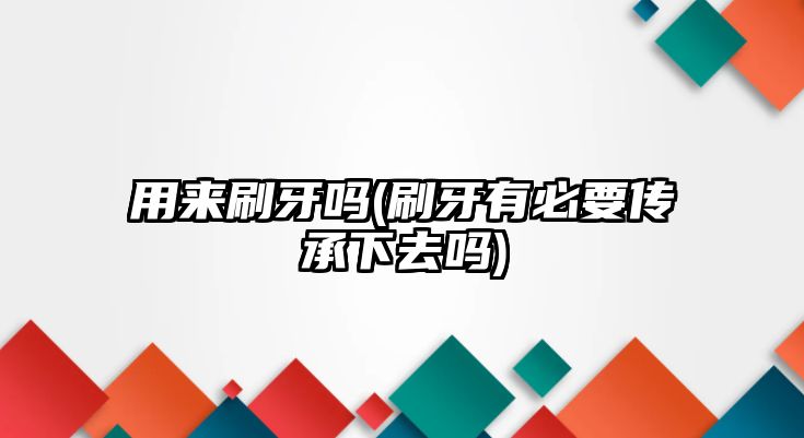 用來(lái)刷牙嗎(刷牙有必要傳承下去嗎)