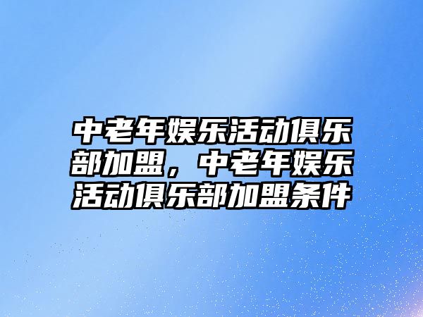 中老年娛樂(lè )活動(dòng)俱樂(lè )部加盟，中老年娛樂(lè )活動(dòng)俱樂(lè )部加盟條件