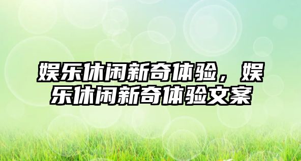 娛樂(lè )休閑新奇體驗，娛樂(lè )休閑新奇體驗文案