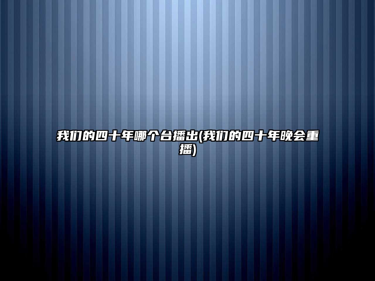 我們的四十年哪個(gè)臺播出(我們的四十年晚會(huì )重播)