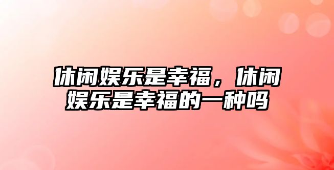 休閑娛樂(lè )是幸福，休閑娛樂(lè )是幸福的一種嗎