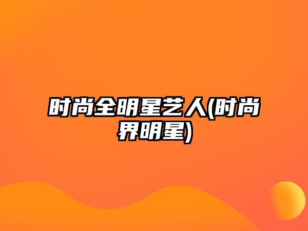 時(shí)尚全明星藝人(時(shí)尚界明星)