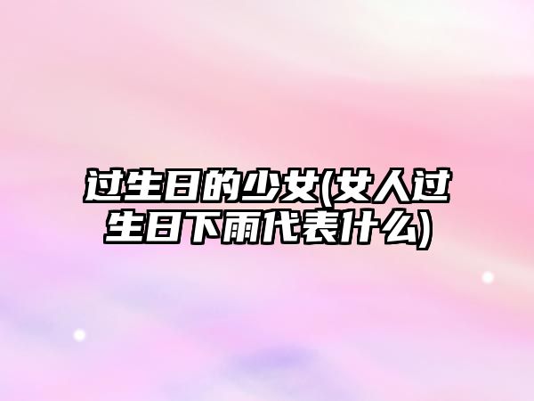 過(guò)生日的少女(女人過(guò)生日下雨代表什么)