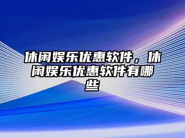 休閑娛樂(lè )優(yōu)惠軟件，休閑娛樂(lè )優(yōu)惠軟件有哪些