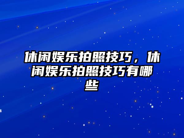 休閑娛樂(lè )拍照技巧，休閑娛樂(lè )拍照技巧有哪些