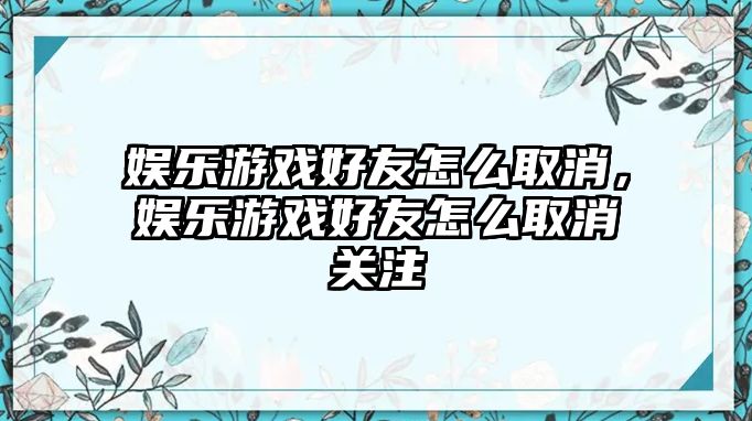 娛樂(lè )游戲好友怎么取消，娛樂(lè )游戲好友怎么取消關(guān)注