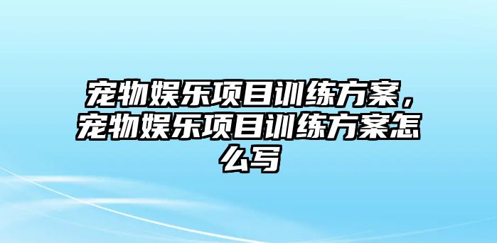 寵物娛樂(lè )項目訓練方案，寵物娛樂(lè )項目訓練方案怎么寫(xiě)