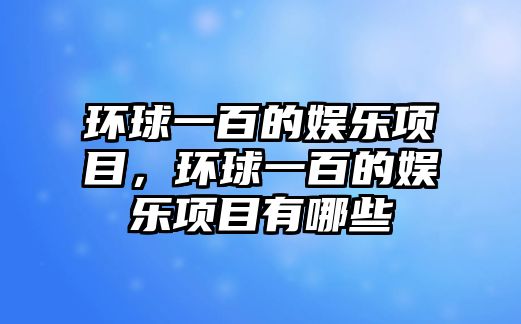 環(huán)球一百的娛樂(lè )項目，環(huán)球一百的娛樂(lè )項目有哪些