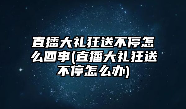 直播大禮狂送不停怎么回事(直播大禮狂送不停怎么辦)