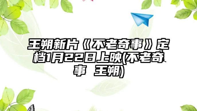 王朔新片《不老奇事》定檔1月22日上映(不老奇事 王朔)