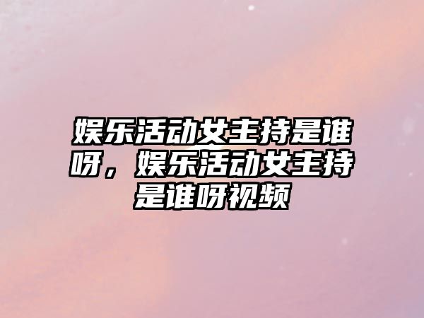 娛樂(lè )活動(dòng)女主持是誰(shuí)呀，娛樂(lè )活動(dòng)女主持是誰(shuí)呀視頻