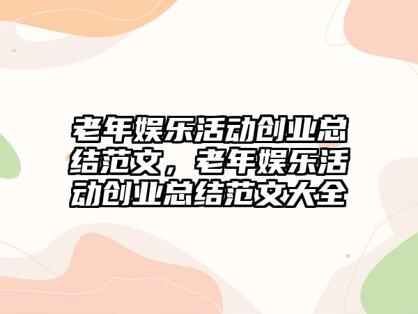 老年娛樂(lè )活動(dòng)創(chuàng  )業(yè)總結范文，老年娛樂(lè )活動(dòng)創(chuàng  )業(yè)總結范文大全