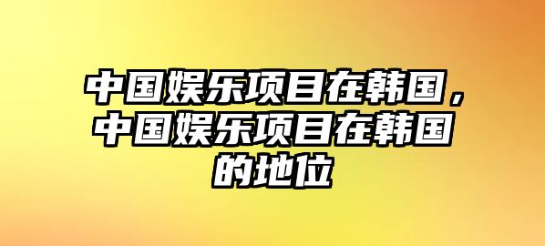 中國娛樂(lè )項目在韓國，中國娛樂(lè )項目在韓國的地位