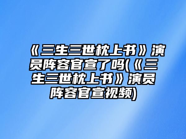 《三生三世枕上書(shū)》演員陣容官宣了嗎(《三生三世枕上書(shū)》演員陣容官宣視頻)