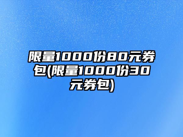 限量1000份80元券包(限量1000份30元券包)