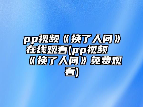 pp視頻《換了人間》在線(xiàn)觀(guān)看(pp視頻《換了人間》免費觀(guān)看)