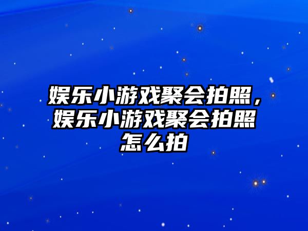 娛樂(lè )小游戲聚會(huì )拍照，娛樂(lè )小游戲聚會(huì )拍照怎么拍