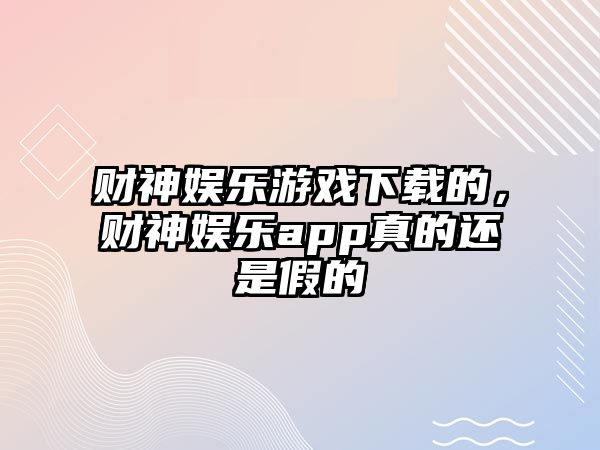 財神娛樂(lè )游戲下載的，財神娛樂(lè )app真的還是假的