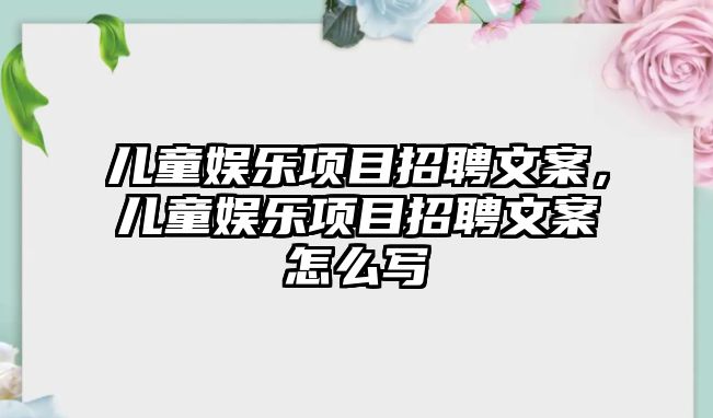 兒童娛樂(lè )項目招聘文案，兒童娛樂(lè )項目招聘文案怎么寫(xiě)