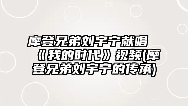 摩登兄弟劉宇寧獻唱《我的時(shí)代》視頻(摩登兄弟劉宇寧的傳承)