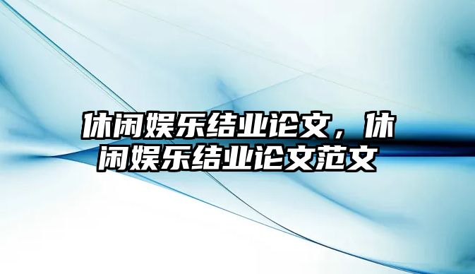 休閑娛樂(lè )結業(yè)論文，休閑娛樂(lè )結業(yè)論文范文