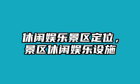 休閑娛樂(lè )景區定位，景區休閑娛樂(lè )設施