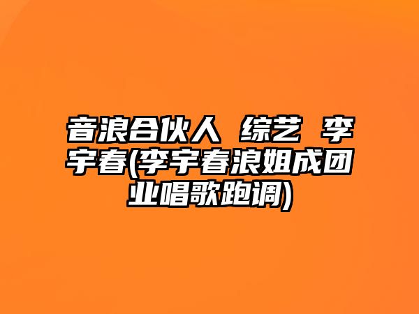 音浪合伙人 綜藝 李宇春(李宇春浪姐成團業(yè)唱歌跑調)