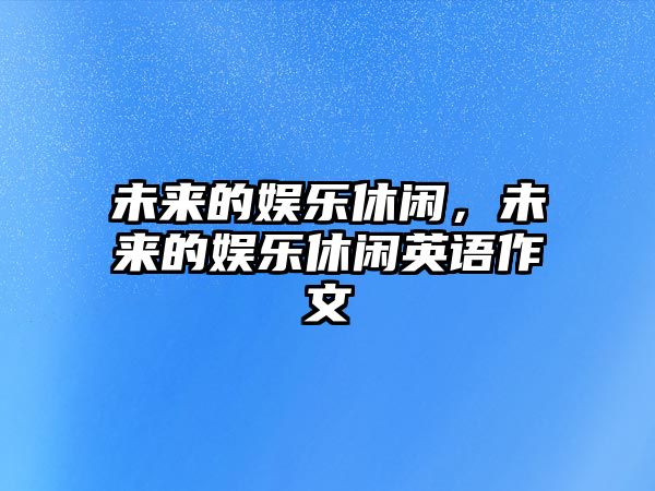 未來(lái)的娛樂(lè )休閑，未來(lái)的娛樂(lè )休閑英語(yǔ)作文