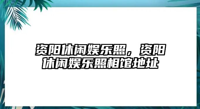 資陽(yáng)休閑娛樂(lè )照，資陽(yáng)休閑娛樂(lè )照相館地址