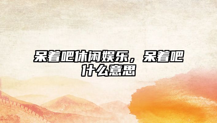 呆著(zhù)吧休閑娛樂(lè )，呆著(zhù)吧什么意思